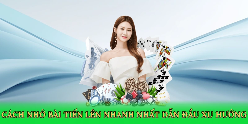 Cách nhớ bài Tiến Lên nhanh nhất dẫn đầu xu hướng