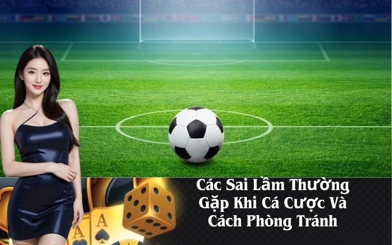 Các Sai Lầm Thường Gặp Khi Cá Cược Và Cách Phòng Tránh