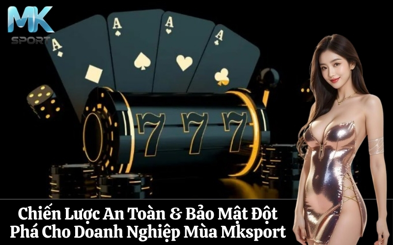 Chiến Lược An Toàn & Bảo Mật Đột Phá Cho Doanh Nghiệp Mùa Mksport