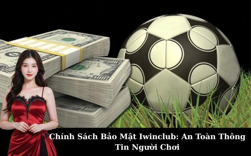 Chính Sách Bảo Mật Iwinclub: An Toàn Thông Tin Người Chơi