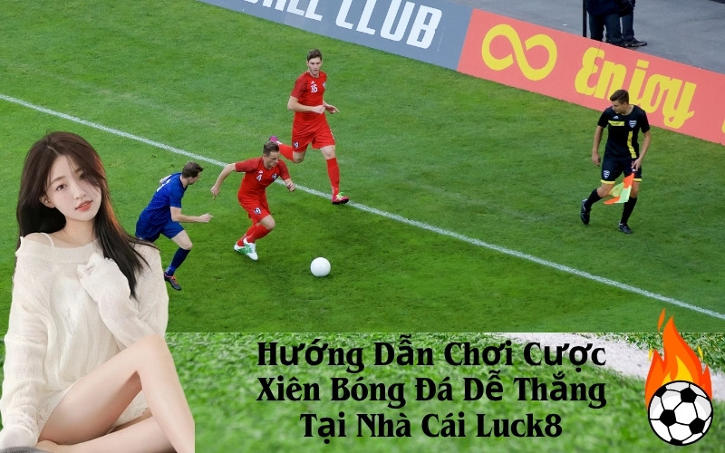 Hướng Dẫn Chơi Cược Xiên Bóng Đá Dễ Thắng Tại Nhà Cái Luck8