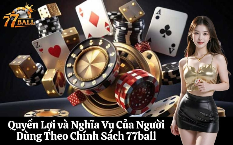 Quyền Lợi và Nghĩa Vụ Của Người Dùng Theo Chính Sách 77ball