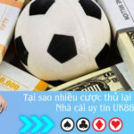 Tại sao nhiều cược thủ lại lựa chọn Nhà cái uy tín UK88?