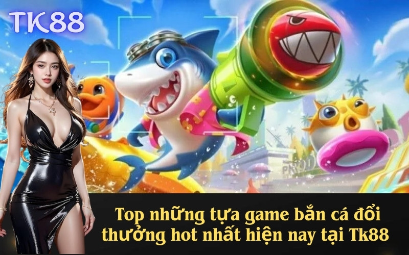 Top những tựa game bắn cá đổi thưởng hot nhất hiện nay tại Tk88