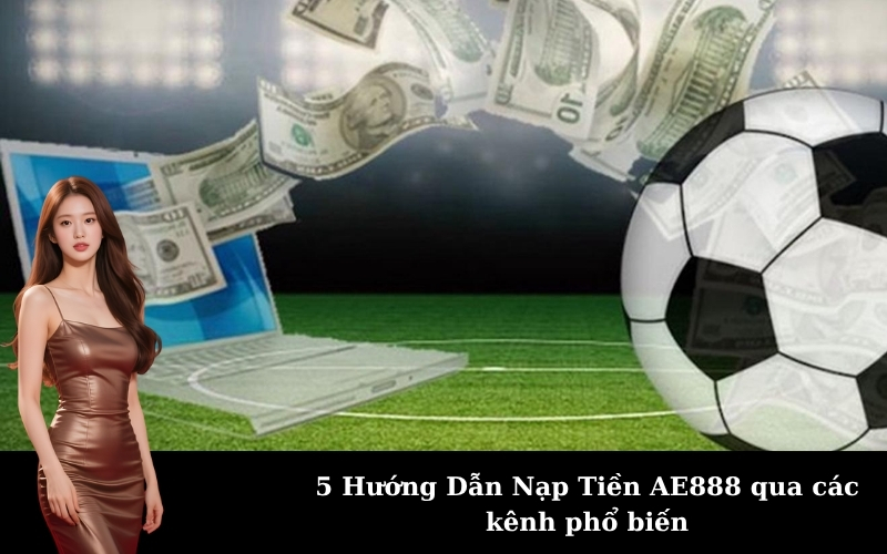 5 Hướng Dẫn Nạp Tiền AE888 qua các kênh phổ biến