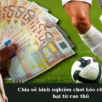Chia sẻ kinh nghiệm chơi kèo châu á bất bại từ cao thủ