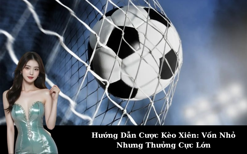 Hướng Dẫn Cược Kèo Xiên: Vốn Nhỏ Nhưng Thưởng Cực Lớn