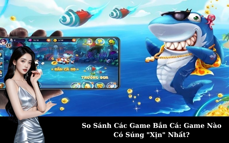 So Sánh Các Game Bắn Cá: Game Nào Có Súng "Xịn" Nhất?